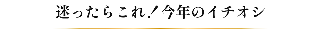 迷ったらこれ！今年のイチオシ