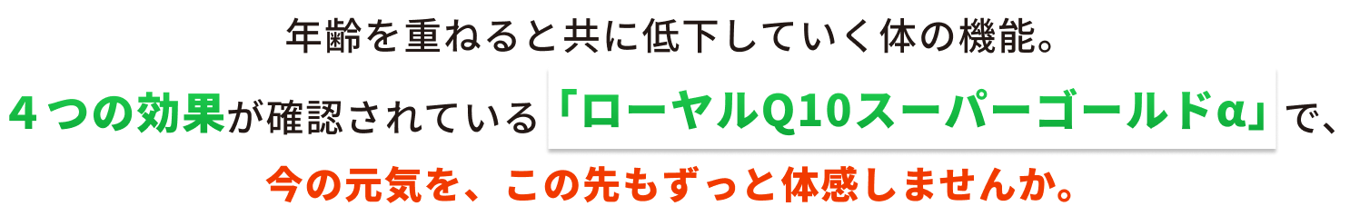 年齢を重ねると共に低下していく体の機能。4つの効果が確認されている「ローヤルQ10スーパーゴールドα」で、今の元気を、この先もずっと体感しませんか。